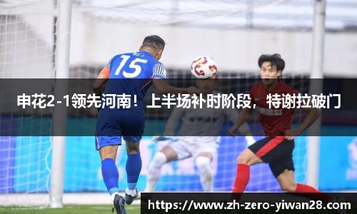 申花2-1领先河南！上半场补时阶段，特谢拉破门